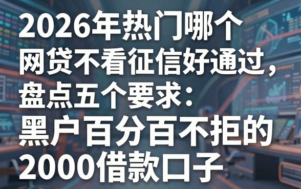 2026年热门哪个网贷不看征信好通过,盘点五个黑户百分百不拒的2000借款口子