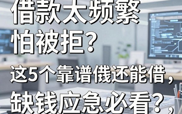 借款太频繁怕被拒？这5个靠谱借钱平台还能借，缺钱应急必看！