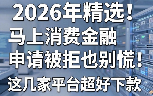 2026年精选!马上消费金融申请被拒也别慌,亲测这几家平台超好下款