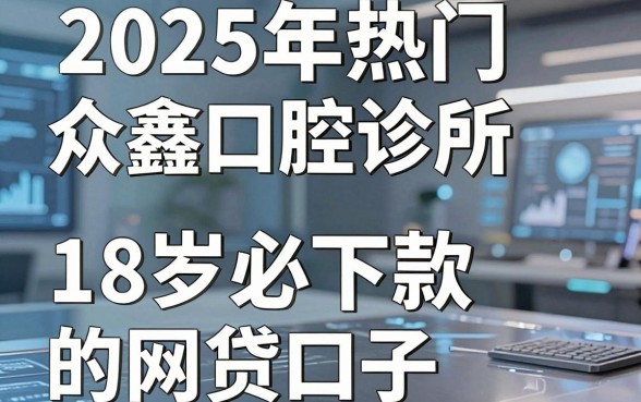 2025年热门众鑫口腔诊所怎么样，分享5个18岁必下款的网贷口子