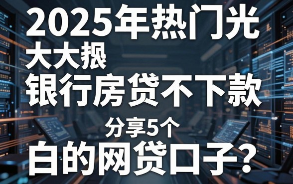 2025年热门光大银行房贷不下款，分享5个无视黑白的网贷口子