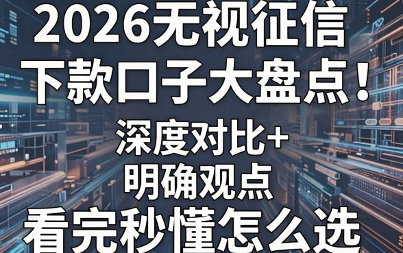 2026无视征信下款口子大盘点!深度对比+明确观点,看完秒懂怎么选