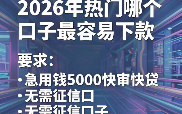 2026年热门哪个口子最容易下款,归纳五个急用钱5000快审快贷无需征信口子