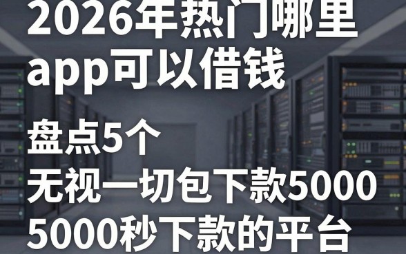 2026年热门哪里app可以借钱,盘点5个无视一切包下款5000秒下款的平台