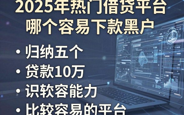2025年热门借贷平台哪个容易下款黑户，归纳五个贷款10万比较容易的平台