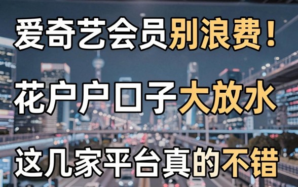爱奇艺会员别浪费!花户户口子大放水,这几家平台真的不错!