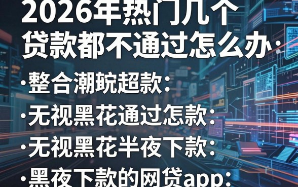 2026年热门几个贷款都不通过怎么办,整合五个无视黑花半夜下款的网贷app