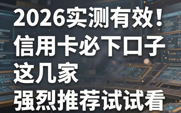 2026实测有效！信用卡必下口子这几家强烈推荐试试看