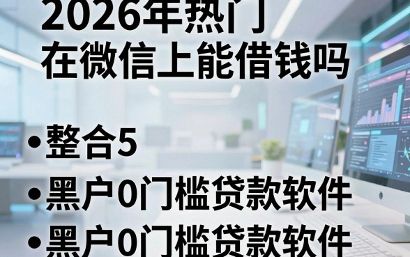 2026年热门在微信上能借钱吗，整合5个黑户0门槛贷款软件