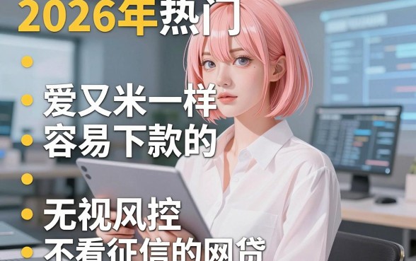 2026年热门和爱又米一样容易下款的,盘点五个无视风控不看征信的网贷