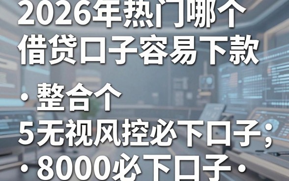 2026年热门哪个借贷口子容易下款，整合5个无视风控8000必下口子