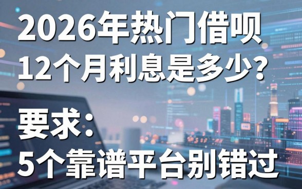 2026年热门借呗12个月利息是多少?这5个靠谱平台别错过!