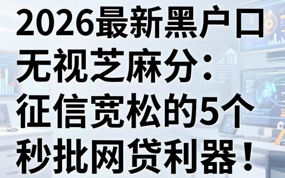 2026最新黑户口子盘点:无视芝麻分、征信宽松的5个秒批网贷利器!