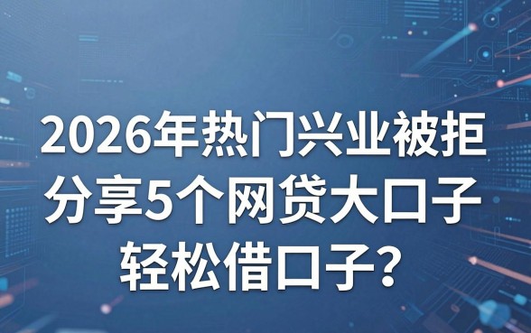 2026年热门兴业卡被拒,分享5个网贷大口子轻松借口子