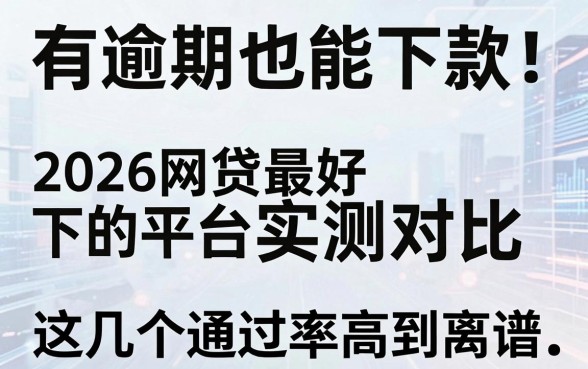 有逾期也能下款！2026网贷最好下的平台实测对比，这几个通过率高到离谱