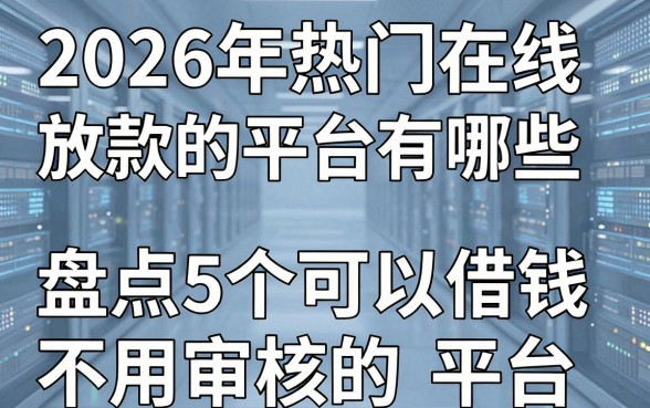 2026年热门在线放款的平台有哪些,盘点5个可以借钱不用审核的平台