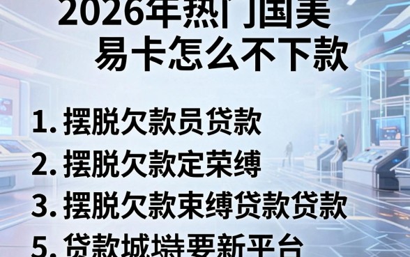 2026年热门国美易卡怎么不下款,罗列5个摆脱欠款束缚贷款新平台