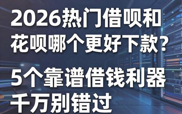 2026热门借呗和花呗哪个更好下款?这5个靠谱借钱利器千万别错过!