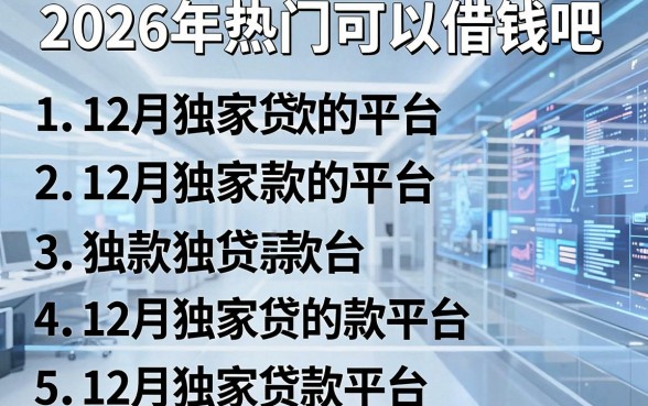2026年热门可以借钱吧,归纳5个12月独家贷款的平台