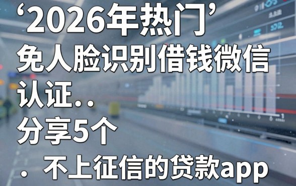 2026年热门免人脸识别认证借钱微信，分享5个不上征信的贷款app