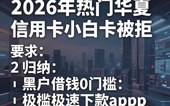 2026年热门华夏信用卡小白卡被拒，归纳五个黑户借钱0门槛极速下款app