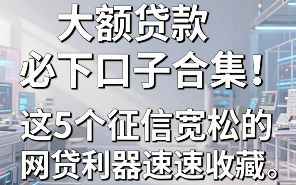 大额贷款必下口子合集！这5个征信宽松的网贷利器速速收藏