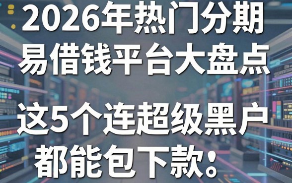 2026年热门分期易借钱平台大盘点，这5个连超级黑户都能包下款！