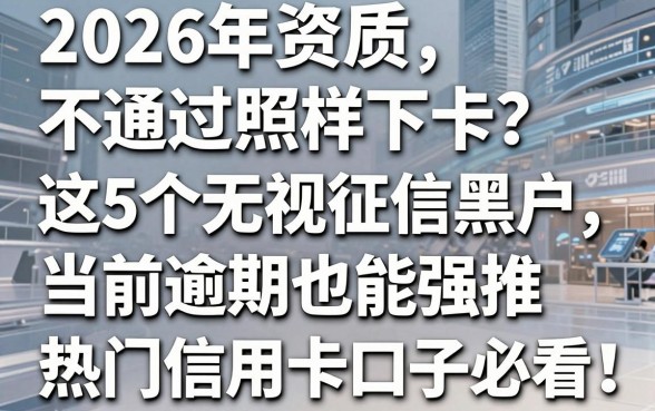 2026年资质不通过照样下卡?这5个无视征信黑户、当前逾期也能强推的热门信用卡口子必看!