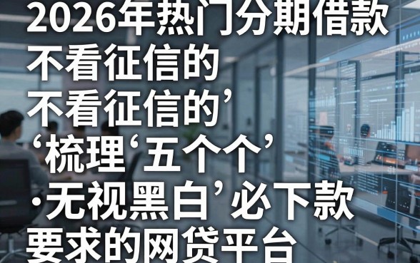 2026年热门分期借款不看征信的，梳理五个无视黑白必下款的网贷平台