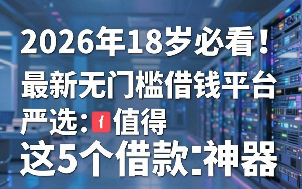 2026年18岁必看！最新无门槛借钱平台严选，这5个借款神器值得信赖！