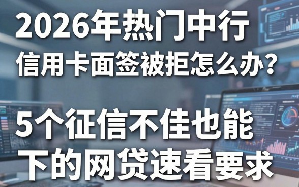 2026年热门中行信用卡面签被拒怎么办?这5个征信不佳也能下的网贷速看!