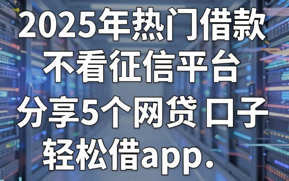 2025年热门借款不看征信平台,分享5个网贷大口子轻松借app