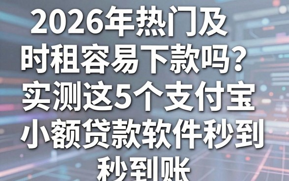 2026年热门及时租容易下款吗？实测这5个支付宝小额贷款软件秒到账