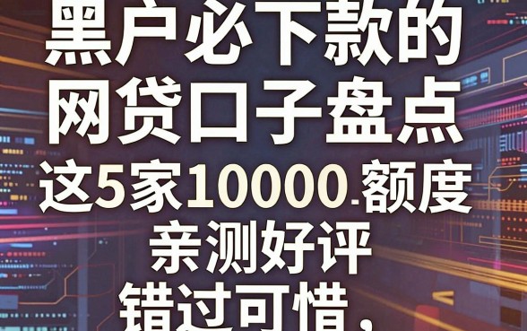 黑户必下款的网贷口子盘点,这5家10000额度亲测好评,错过可惜!