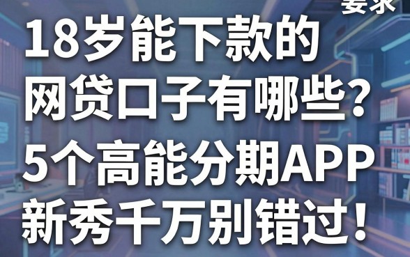 18岁能下款的网贷口子有哪些?这5个高能分期APP新秀千万别错过!