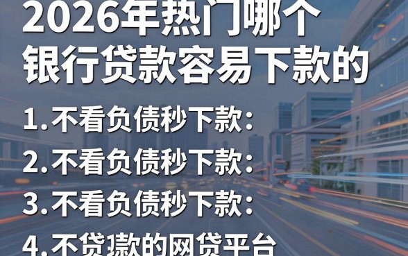 2026年热门哪个银行贷款容易下款的，概括5个不看负债秒下款的网贷平台