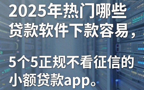 2025年热门哪些贷款软件下款容易,分享5个正规不看征信的小额贷款app