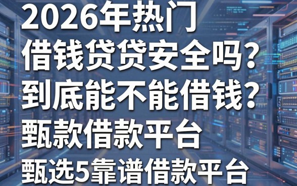 2026年热门借钱贷安全吗？到底能不能借钱？甄选5个靠谱借款平台！