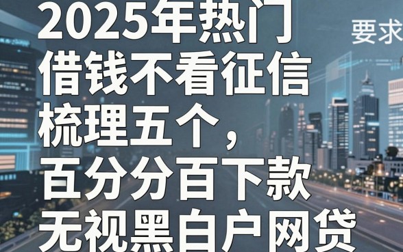 2025年热门借钱不看征信,梳理五个百分百下款无视黑白户网贷