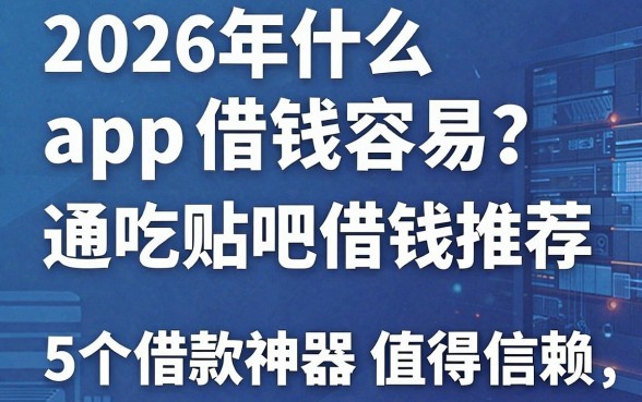 2026年什么app借钱容易?通吃贴吧借钱推荐,这5个借款神器值得信赖!