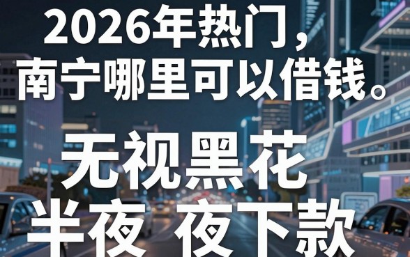 2026年热门南宁哪里可以借钱，梳理五个无视黑花半夜下款的网贷app