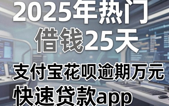 2025年热门借钱25天,整合五个支付宝花呗逾期万元快速贷款app