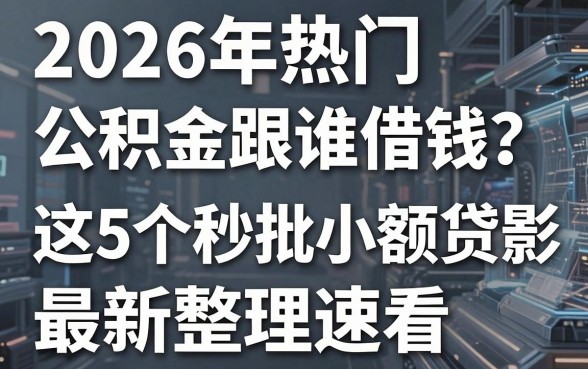 2026年热门公积金跟谁借钱？这5个秒批小额贷款APP最新整理速看！