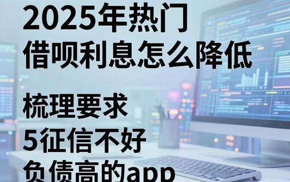 2025年热门借呗利息怎么降低,梳理5个征信不好负债高的app