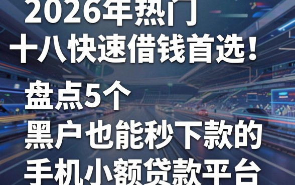 2026年热门十八快速借钱首选！盘点5个黑户也能秒下款的手机小额贷款平台