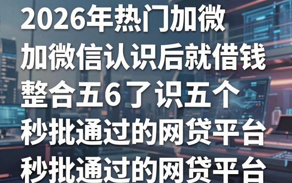 2026年热门加微信认识后就借钱，整合五个秒批通过的网贷平台