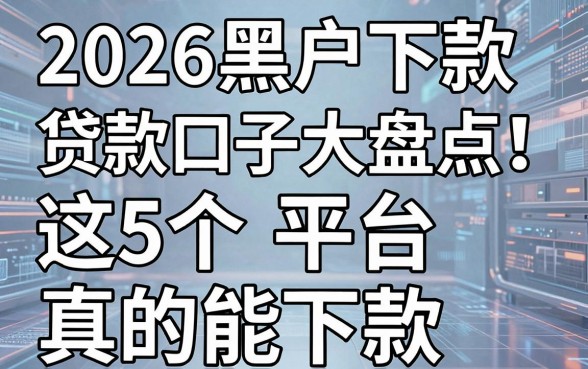 2026黑户下款贷款口子大盘点！这5个平台真的能下款