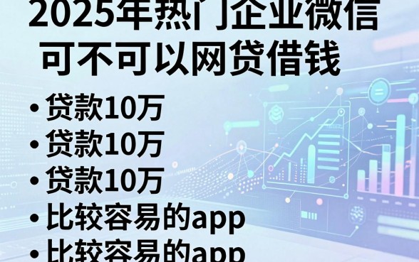 2025年热门企业微信可不可以网贷借钱，整理五个贷款10万比较容易的app