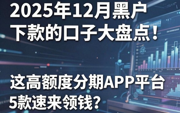 2025年12月黑户下款的口子大盘点！这5款高额度分期APP平台速来领钱