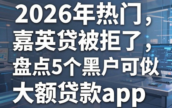 2026年热门嘉英贷被拒了,盘点5个黑户可以做大额贷款app